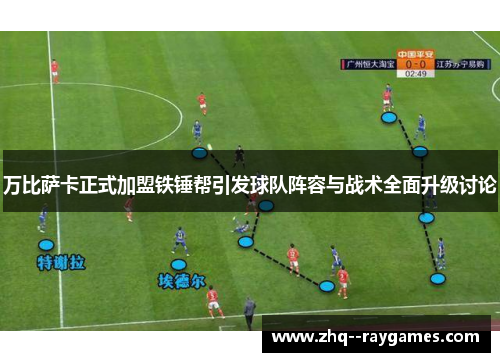 万比萨卡正式加盟铁锤帮引发球队阵容与战术全面升级讨论