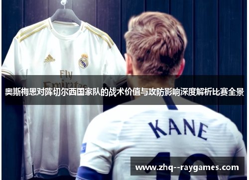 奥斯梅恩对阵切尔西国家队的战术价值与攻防影响深度解析比赛全景