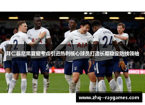 拜仁慕尼黑夏窗考虑引进热刺核心球员打造长期稳定防线领袖