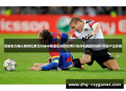曼联官方确认奥德拉奥戈训练中膝盖轻微扭伤预计伤停约两周对球队阵容产生影响