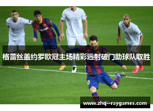 格蕾丝盖约罗欧冠主场精彩远射破门助球队取胜