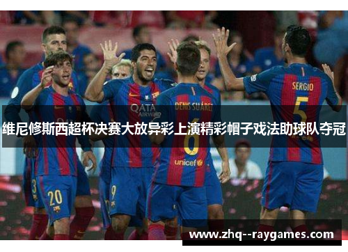 维尼修斯西超杯决赛大放异彩上演精彩帽子戏法助球队夺冠 维尼修斯西超杯决赛大放异彩上演精彩帽子戏法助球队夺冠