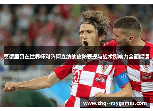 莫德里奇在世界杯对阵阿森纳的攻防表现与战术影响力全面解读 莫德里奇在世界杯对阵阿森纳的攻防表现与战术影响力全面解读