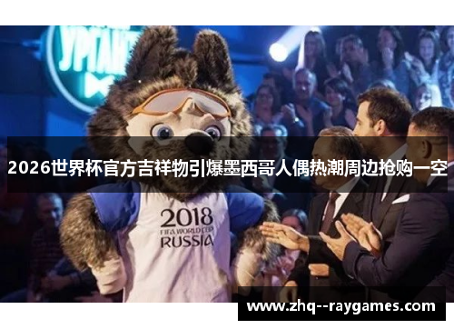 2026世界杯官方吉祥物引爆墨西哥人偶热潮周边抢购一空