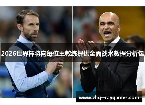 2026世界杯将向每位主教练提供全面战术数据分析包