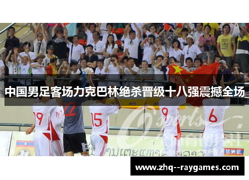 中国男足客场力克巴林绝杀晋级十八强震撼全场