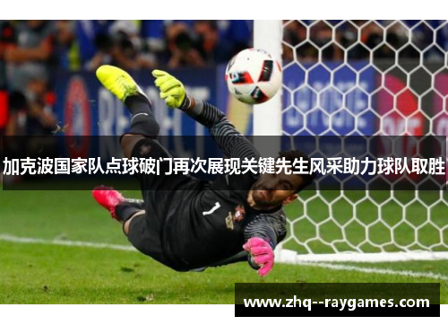 加克波国家队点球破门再次展现关键先生风采助力球队取胜