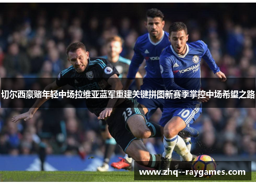 切尔西豪赌年轻中场拉维亚蓝军重建关键拼图新赛季掌控中场希望之路