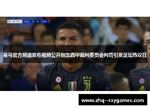 皇马官方频道发布视频公开炮轰西甲裁判委员会判罚引发足坛热议狂