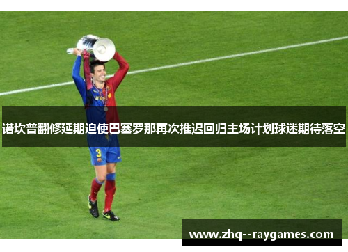 诺坎普翻修延期迫使巴塞罗那再次推迟回归主场计划球迷期待落空 诺坎普翻修延期迫使巴塞罗那再次推迟回归主场计划球迷期待落空