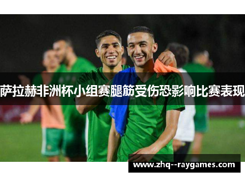 萨拉赫非洲杯小组赛腿筋受伤恐影响比赛表现