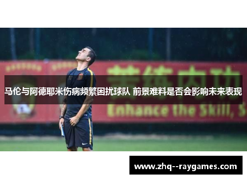 马伦与阿德耶米伤病频繁困扰球队 前景难料是否会影响未来表现