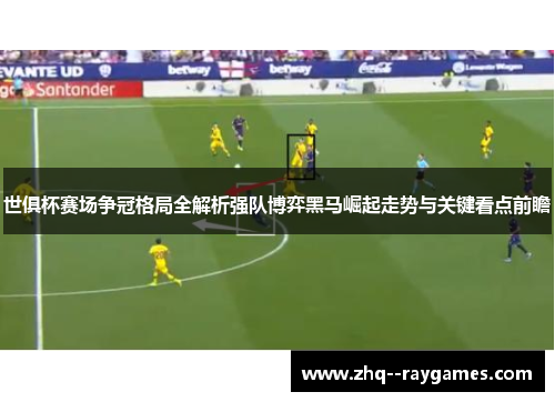 世俱杯赛场争冠格局全解析强队博弈黑马崛起走势与关键看点前瞻 世俱杯赛场争冠格局全解析强队博弈黑马崛起走势与关键看点前瞻