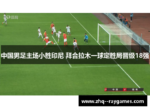 中国男足主场小胜印尼 拜合拉木一球定胜局晋级18强