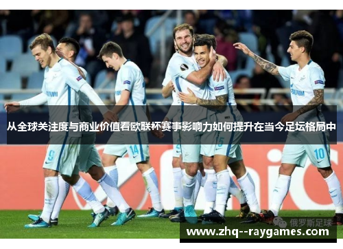 从全球关注度与商业价值看欧联杯赛事影响力如何提升在当今足坛格局中 从全球关注度与商业价值看欧联杯赛事影响力如何提升在当今足坛格局中