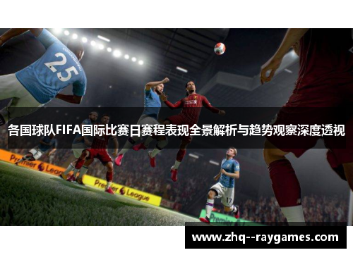 各国球队FIFA国际比赛日赛程表现全景解析与趋势观察深度透视 各国球队FIFA国际比赛日赛程表现全景解析与趋势观察深度透视