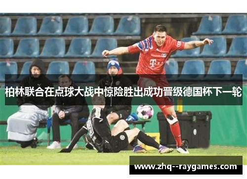 柏林联合在点球大战中惊险胜出成功晋级德国杯下一轮 柏林联合在点球大战中惊险胜出成功晋级德国杯下一轮