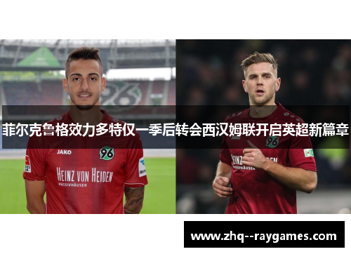 菲尔克鲁格效力多特仅一季后转会西汉姆联开启英超新篇章
